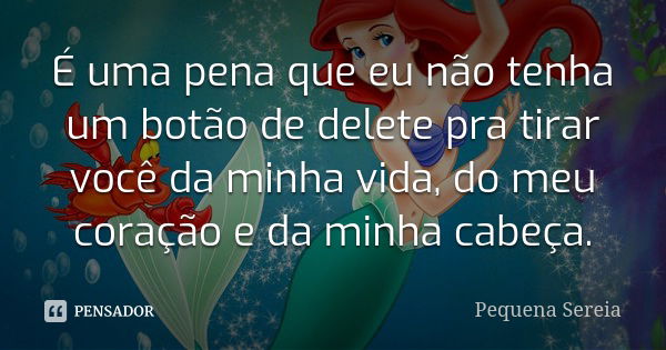 É uma pena que eu não tenha um botão de delete pra tirar você da minha vida, do meu coração e da minha cabeça.... Frase de Pequena Sereia.