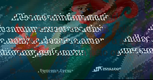 Eles não tinham nada incomum, exceto os dois olhos, o nariz, a boca e o amor que sentiam um pelo outro.... Frase de pequena sereia.