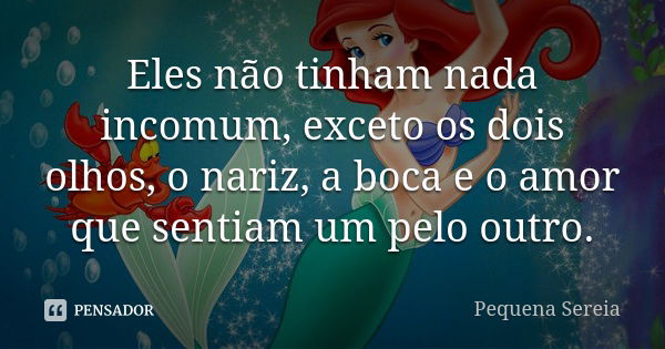 Eles não tinham nada incomum, exceto os dois olhos, o nariz, a boca e o amor que sentiam um pelo outro.... Frase de pequena sereia.