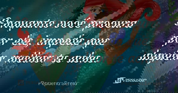Enquanto você procura por ele, impede que alguém melhor te ache.... Frase de pequena sereia.