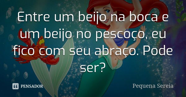 Entre um beijo na boca e um beijo no pescoço, eu fico com seu abraço. Pode ser?... Frase de Pequena Sereia.