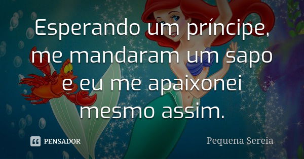 Esperando um príncipe, me mandaram um sapo e eu me apaixonei mesmo assim.... Frase de pequena sereia.