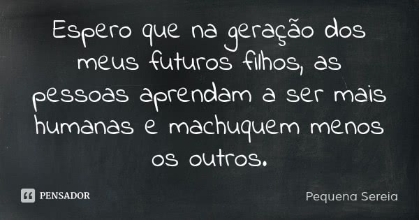 Espero que na geração dos meus futuros filhos, as pessoas aprendam a ser mais humanas e machuquem menos os outros.... Frase de Pequena Sereia.