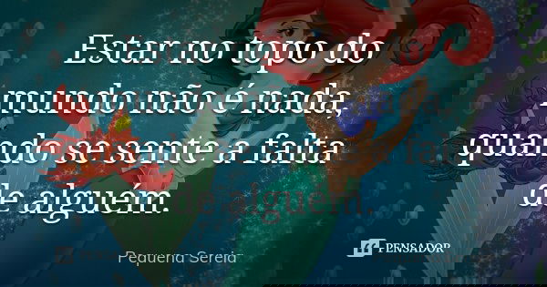 Estar no topo do mundo não é nada, quando se sente a falta de alguém.... Frase de pequena sereia.