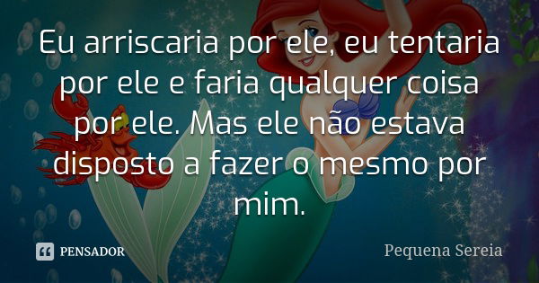 Eu arriscaria por ele, eu tentaria por ele e faria qualquer coisa por ele. Mas ele não estava disposto a fazer o mesmo por mim.... Frase de pequena sereia.