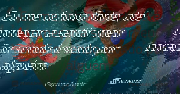 Eu me achava forte, até começar a sentir meu coração sendo levado por alguém.... Frase de pequena sereia.