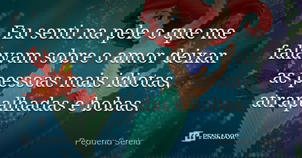 Eu senti na pele o que me falavam sobre o amor deixar as pessoas mais idiotas, atrapalhadas e bobas.... Frase de pequena sereia.