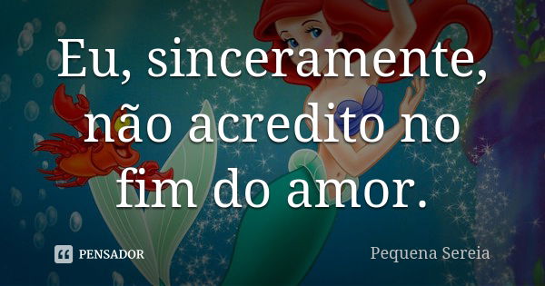 Eu, sinceramente, não acredito no fim do amor.... Frase de pequena sereia.