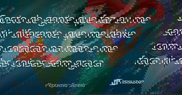 Gosto de gente que faz eu me sentir diferente, que me deixe com o coração na mão e me faça rir das coisas sem graça.... Frase de pequena sereia.