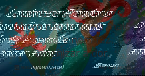 Lembre-se: Prender o choro não te torna mais forte, e nem faz amenizar a dor.... Frase de pequena sereia.