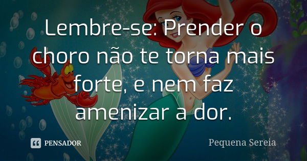 Lembre-se: Prender o choro não te torna mais forte, e nem faz amenizar a dor.... Frase de pequena sereia.