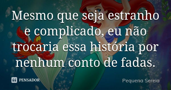 Mesmo que seja estranho e complicado, eu não trocaria essa história por nenhum conto de fadas.... Frase de pequena sereia.