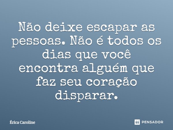 Não deixe escapar as pessoas. Não é todos os dias que você encontra alguém que faz seu coração disparar.... Frase de Érica Caroline.