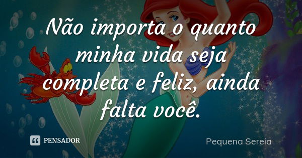 Não importa o quanto minha vida seja completa e feliz, ainda falta você.... Frase de pequena sereia.