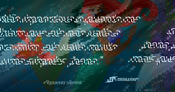 Não importava o quanto me diziam que ele não valia a pena, pra mim, ele valia muito mais que uma simples “pena”.... Frase de pequena sereia.