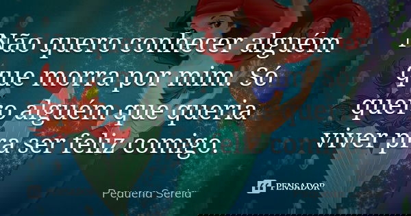 Não quero conhecer alguém que morra por mim. Só quero alguém que queria viver pra ser feliz comigo.... Frase de pequena sereia.