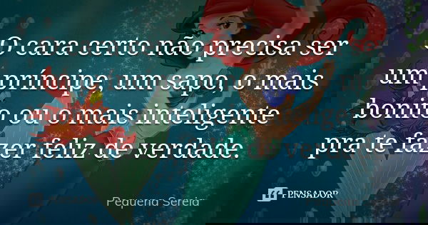 O cara certo não precisa ser um príncipe, um sapo, o mais bonito ou o mais inteligente pra te fazer feliz de verdade.... Frase de pequena sereia.