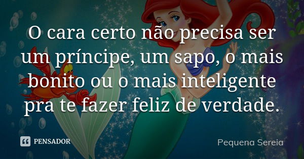 O cara certo não precisa ser um príncipe, um sapo, o mais bonito ou o mais inteligente pra te fazer feliz de verdade.... Frase de pequena sereia.