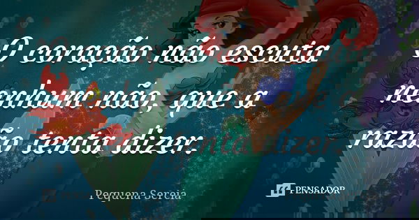 O coração não escuta nenhum não, que a razão tenta dizer.... Frase de pequena sereia.