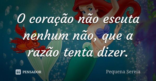 O coração não escuta nenhum não, que a razão tenta dizer.... Frase de pequena sereia.