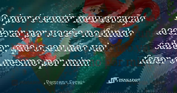 O pior é sentir meu coração acelerar por você e no fundo saber, que o seu não vai fazer o mesmo por mim.... Frase de pequena sereia.