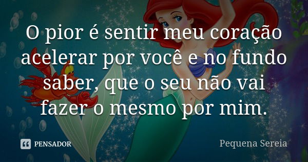 O pior é sentir meu coração acelerar por você e no fundo saber, que o seu não vai fazer o mesmo por mim.... Frase de pequena sereia.