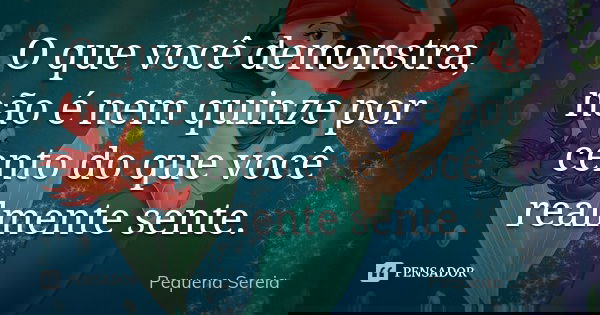 O que você demonstra, não é nem quinze por cento do que você realmente sente.... Frase de pequena sereia.