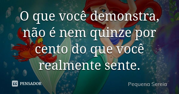 O que você demonstra, não é nem quinze por cento do que você realmente sente.... Frase de pequena sereia.