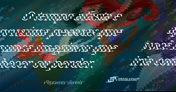 O tempo afasta e aproxima pessoas que você nunca imaginou que iria conhecer ou perder.... Frase de pequena sereia.
