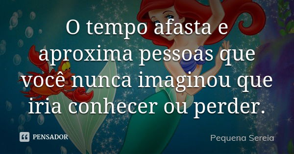 O tempo afasta e aproxima pessoas que você nunca imaginou que iria conhecer ou perder.... Frase de pequena sereia.