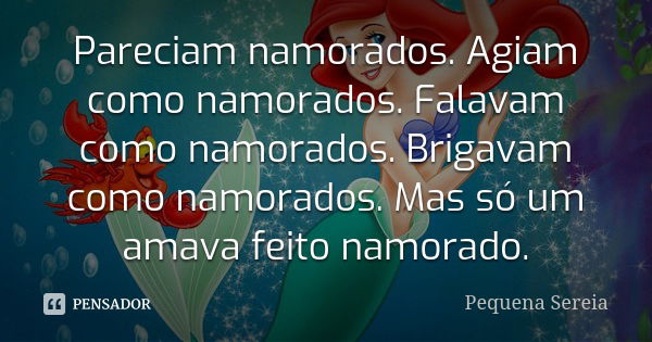 Pareciam namorados. Agiam como namorados. Falavam como namorados. Brigavam como namorados. Mas só um amava feito namorado.... Frase de pequena sereia.