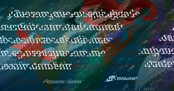 Querem que eu seja legal e perfeita com todo mundo todas as horas do dia, mas ninguém se preocupa em me tratar assim também.... Frase de pequena sereia.