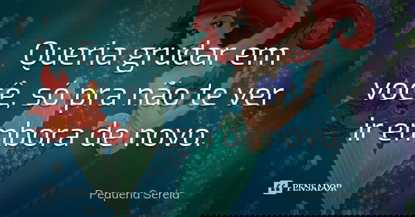 Queria grudar em você, só pra não te ver ir embora de novo.... Frase de pequena sereia.