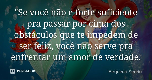 "Se você não é forte suficiente pra passar por cima dos obstáculos que te impedem de ser feliz, você não serve pra enfrentar um amor de verdade.... Frase de pequena sereia.