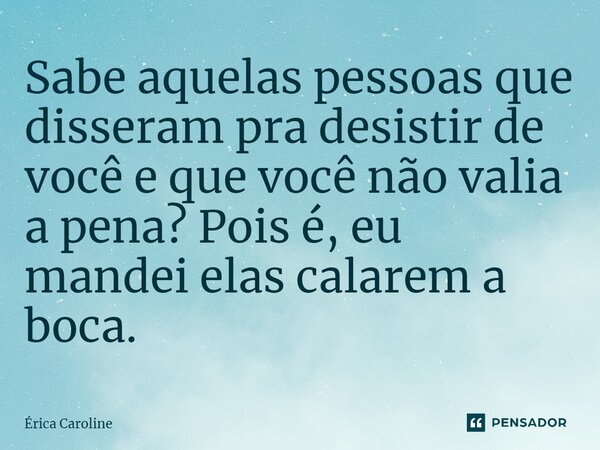 Sabe aquelas pessoas que disseram pra desistir de você e que você não valia a pena? Pois é, eu mandei elas calarem a boca.... Frase de Érica Caroline.