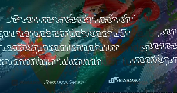 Se eu me afastei, não foi porque eu desisti de você. Eu apenas estava procurando um motivo pra continuar lutando.... Frase de pequena sereia.