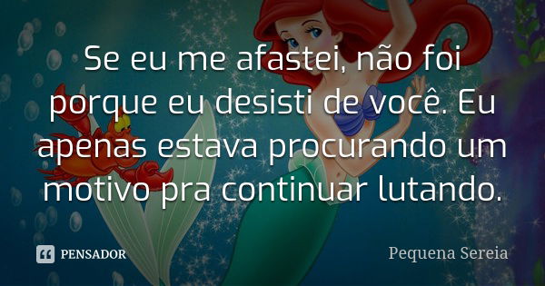 Se eu me afastei, não foi porque eu desisti de você. Eu apenas estava procurando um motivo pra continuar lutando.... Frase de pequena sereia.