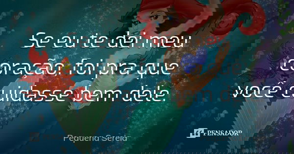 Se eu te dei meu coração, foi pra que você cuidasse bem dele.... Frase de pequena sereia.