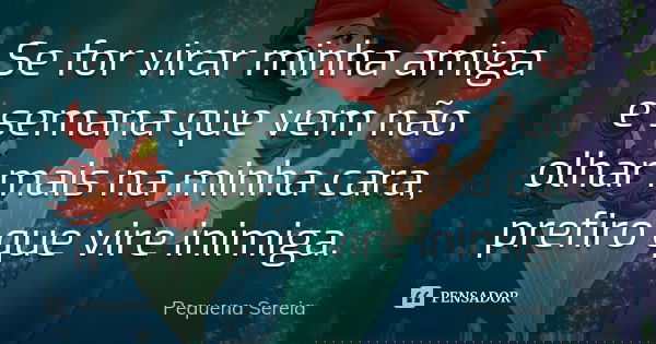 Se for virar minha amiga e semana que vem não olhar mais na minha cara, prefiro que vire inimiga.... Frase de pequena sereia.