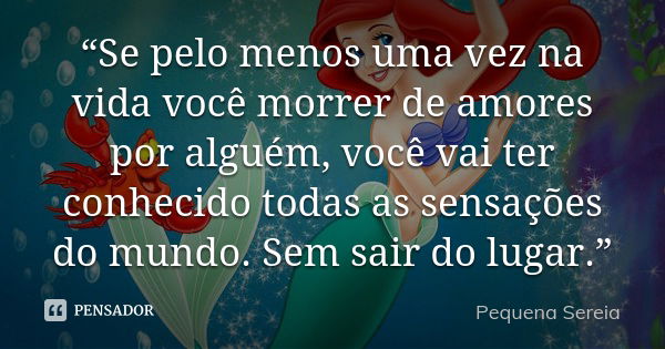 “Se pelo menos uma vez na vida você morrer de amores por alguém, você vai ter conhecido todas as sensações do mundo. Sem sair do lugar.”... Frase de pequena sereia.