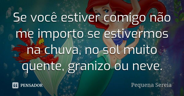 Se você estiver comigo não me importo se estivermos na chuva, no sol muito quente, granizo ou neve.... Frase de pequena sereia.