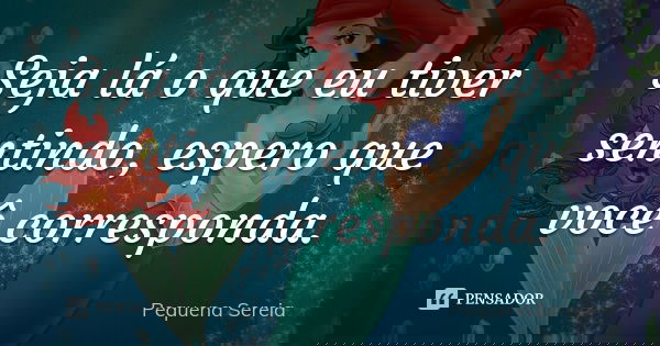 Seja lá o que eu tiver sentindo, espero que você corresponda.... Frase de pequena sereia.