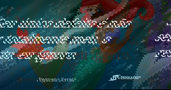 Seu único defeito é não ser totalmente meu, o resto, eu ignoro.... Frase de pequena sereia.