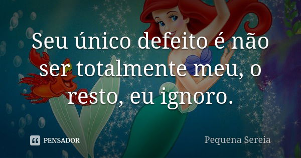 Seu único defeito é não ser totalmente meu, o resto, eu ignoro.... Frase de pequena sereia.