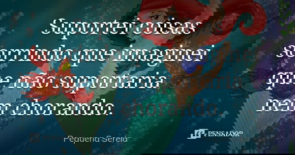 Suportei coisas sorrindo que imaginei que não suportaria nem chorando.... Frase de pequena sereia.