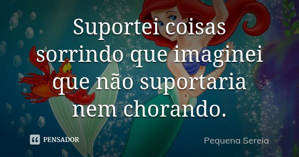 Suportei coisas sorrindo que imaginei que não suportaria nem chorando.... Frase de pequena sereia.