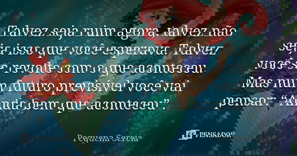 Talvez seja ruim agora, talvez não seja isso que você esperava. Talvez você se revolte com o que aconteceu. Mas num futuro previsível você vai pensar: “Ainda be... Frase de Pequena Sereia.