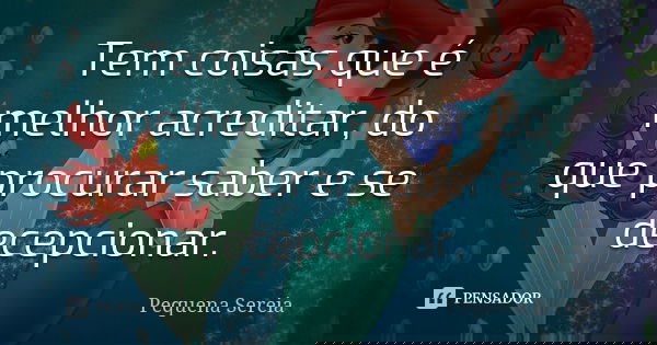 Tem coisas que é melhor acreditar, do que procurar saber e se decepcionar.... Frase de pequena sereia.