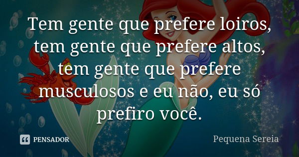 Tem gente que prefere loiros, tem gente que prefere altos, tem gente que prefere musculosos e eu não, eu só prefiro você.... Frase de pequena sereia.