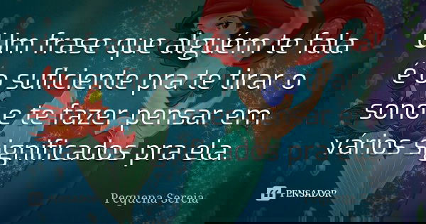 Um frase que alguém te fala é o suficiente pra te tirar o sono e te fazer pensar em vários significados pra ela.... Frase de pequena sereia.